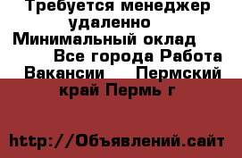 Требуется менеджер удаленно › Минимальный оклад ­ 15 000 - Все города Работа » Вакансии   . Пермский край,Пермь г.